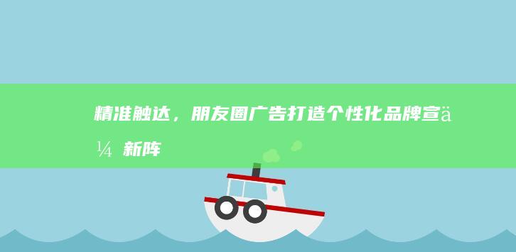 精准触达，朋友圈广告：打造个性化品牌宣传新阵地