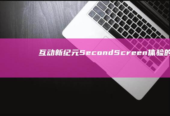 互动新纪元：Second Screen体验的革新与实践